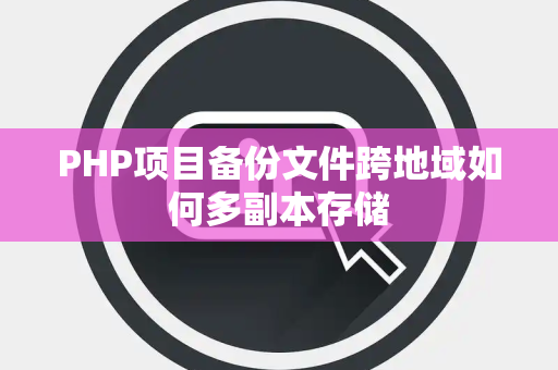 PHP项目备份文件跨地域如何多副本存储 PHP项目备份文件跨地域如何多副本存储