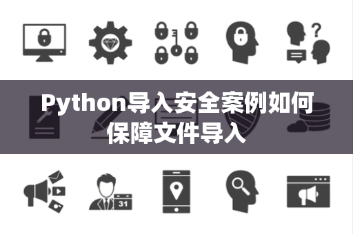 Python导入安全案例如何保障文件导入 Python导入安全案例如何保障文件导入