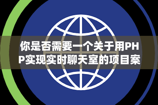 你是否需要一个关于用PHP实现实时聊天室的项目案例（结合Ajax）