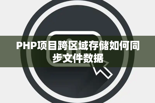 PHP项目跨区域存储如何同步文件数据 PHP项目跨区域存储如何同步文件数据