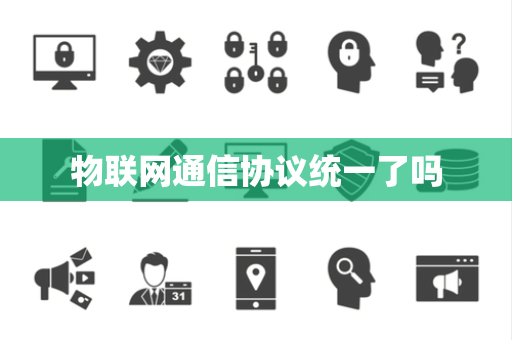物联网通信协议统一了吗 物联网通信协议统一了吗