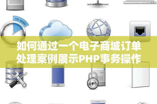 如何通过一个电子商城订单处理案例展示PHP事务操作的重要性 如何通过一个电子商城订单处理案例展示PHP事务操作的重要性
