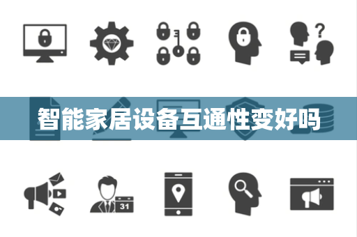 智能家居设备互通性变好吗 智能家居设备互通性变好吗