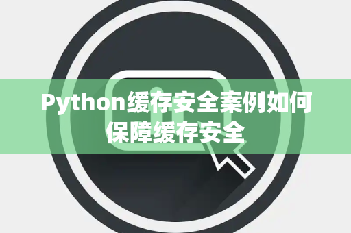 Python缓存安全案例如何保障缓存安全 Python缓存安全案例如何保障缓存安全