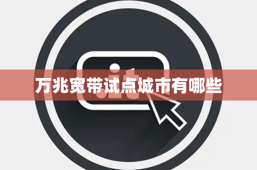 万兆宽带试点城市有哪些 万兆宽带试点城市有哪些