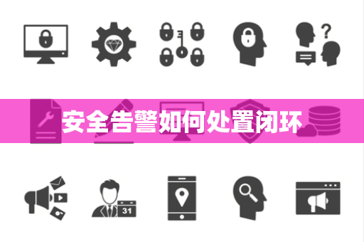 安全告警如何处置闭环 安全告警如何处置闭环