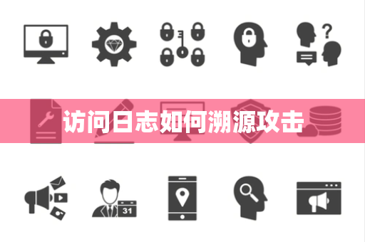 访问日志如何溯源攻击 访问日志如何溯源攻击