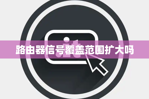 路由器信号覆盖范围扩大吗 路由器信号覆盖范围扩大吗