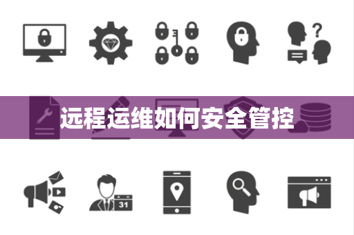 远程运维如何安全管控 远程运维如何安全管控