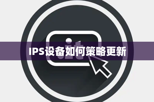 IPS设备如何策略更新 IPS设备如何策略更新