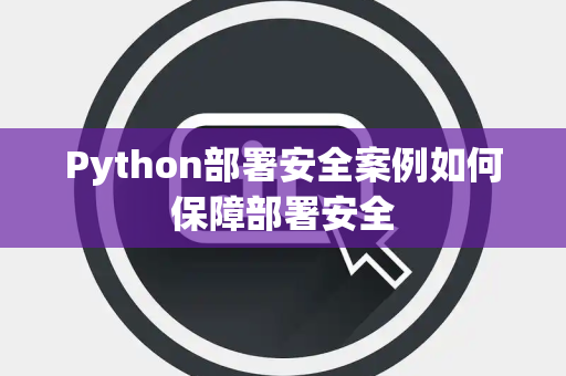 Python部署安全案例如何保障部署安全 Python部署安全案例如何保障部署安全