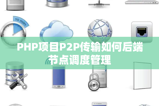 PHP项目P2P传输如何后端节点调度管理 PHP项目P2P传输如何后端节点调度管理
