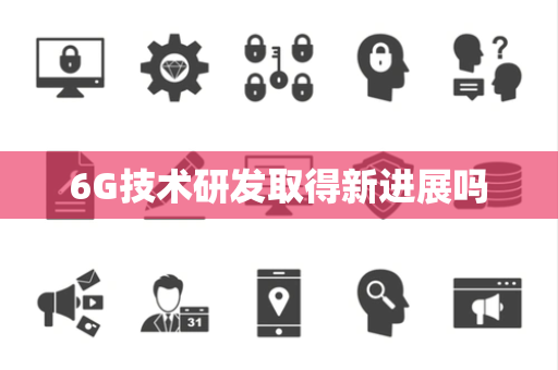 6G技术研发取得新进展吗 6G技术研发取得新进展吗