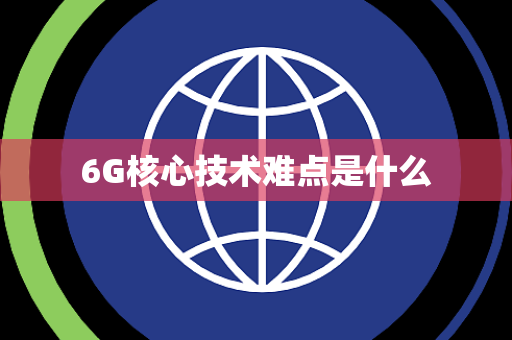 6G核心技术难点是什么 6G核心技术难点是什么