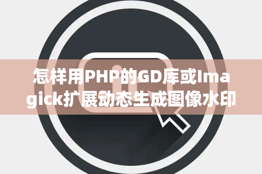 怎样用PHP的GD库或Imagick扩展动态生成图像水印