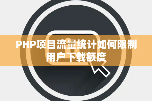 PHP项目流量统计如何限制用户下载额度 PHP项目流量统计如何限制用户下载额度