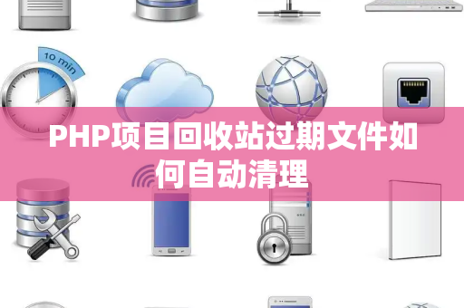 PHP项目回收站过期文件如何自动清理 PHP项目回收站过期文件如何自动清理