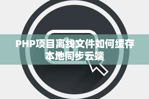 PHP项目离线文件如何缓存本地同步云端 PHP项目离线文件如何缓存本地同步云端