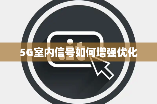 5G室内信号如何增强优化 5G室内信号如何增强优化
