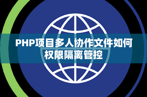 PHP项目多人协作文件如何权限隔离管控 PHP项目多人协作文件如何权限隔离管控