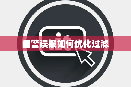 告警误报如何优化过滤 告警误报如何优化过滤