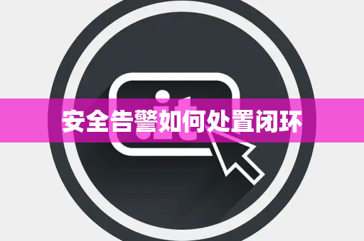 安全告警如何处置闭环 安全告警如何处置闭环