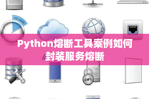 Python熔断工具案例如何封装服务熔断 Python熔断工具案例如何封装服务熔断
