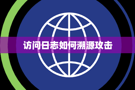 访问日志如何溯源攻击 访问日志如何溯源攻击