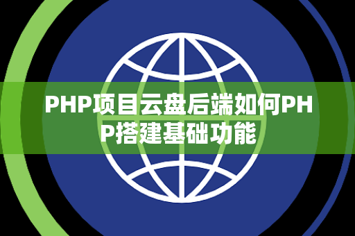 PHP项目云盘后端如何PHP搭建基础功能 PHP项目云盘后端如何PHP搭建基础功能