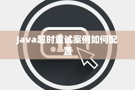 Java超时重试案例如何配置 Java超时重试案例如何配置