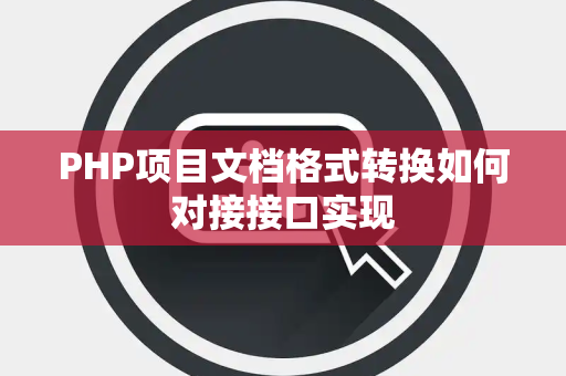 PHP项目文档格式转换如何对接接口实现 PHP项目文档格式转换如何对接接口实现