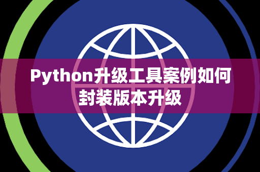 Python升级工具案例如何封装版本升级 Python升级工具案例如何封装版本升级