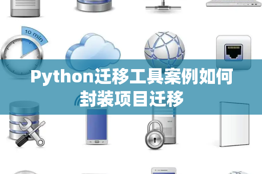 Python迁移工具案例如何封装项目迁移 Python迁移工具案例如何封装项目迁移