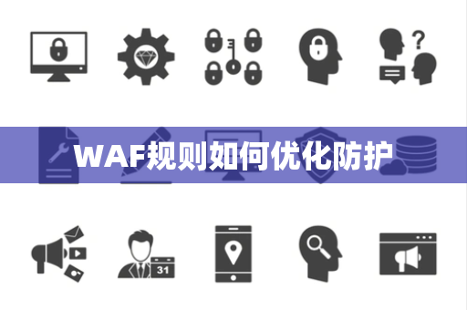 WAF规则如何优化防护 WAF规则如何优化防护