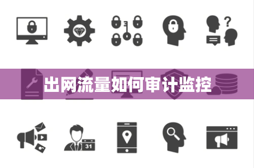 出网流量如何审计监控 出网流量如何审计监控