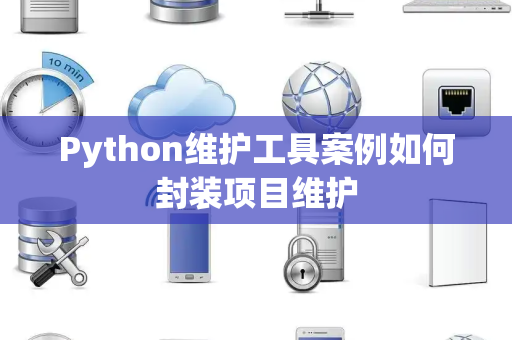 Python维护工具案例如何封装项目维护 Python维护工具案例如何封装项目维护