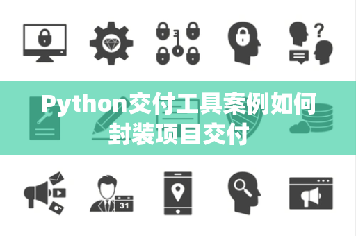 Python交付工具案例如何封装项目交付 Python交付工具案例如何封装项目交付