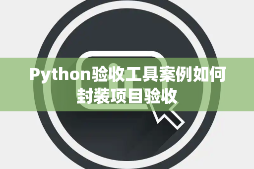 Python验收工具案例如何封装项目验收 Python验收工具案例如何封装项目验收