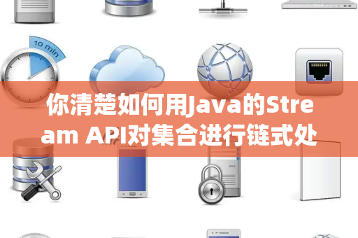 你清楚如何用Java的Stream API对集合进行链式处理吗