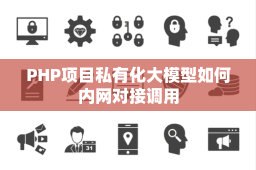 PHP项目私有化大模型如何内网对接调用 PHP项目私有化大模型如何内网对接调用