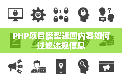PHP项目模型返回内容如何过滤违规信息 PHP项目模型返回内容如何过滤违规信息