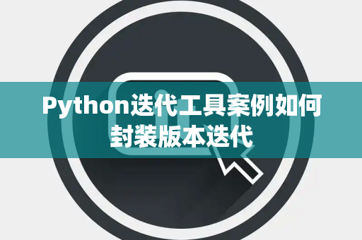 Python迭代工具案例如何封装版本迭代 Python迭代工具案例如何封装版本迭代
