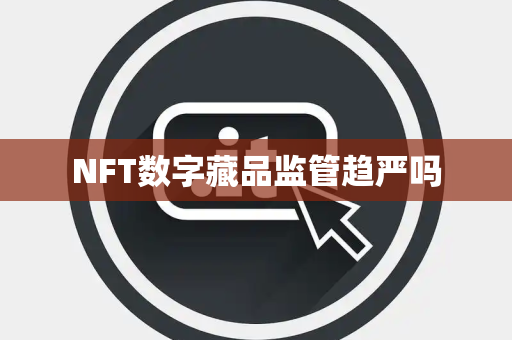 NFT数字藏品监管趋严吗 NFT数字藏品监管趋严吗