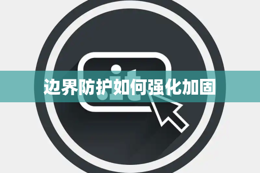 边界防护如何强化加固 边界防护如何强化加固