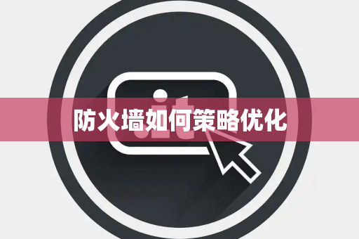 防火墙如何策略优化 防火墙如何策略优化