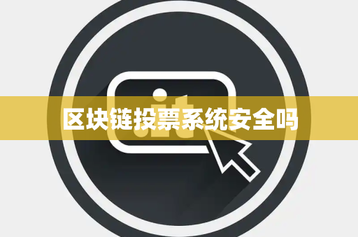 区块链投票系统安全吗 区块链投票系统安全吗