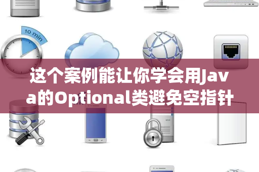 这个案例能让你学会用Java的Optional类避免空指针异常吗