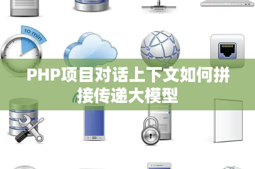 PHP项目对话上下文如何拼接传递大模型 PHP项目对话上下文如何拼接传递大模型