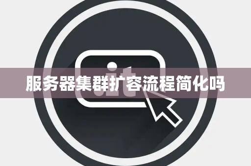 服务器集群扩容流程简化吗 服务器集群扩容流程简化吗