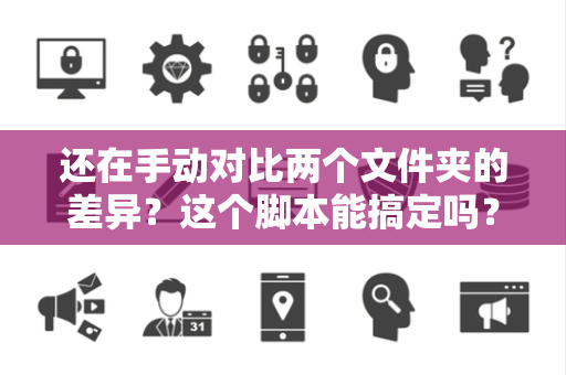 还在手动对比两个文件夹的差异？这个脚本能搞定吗？